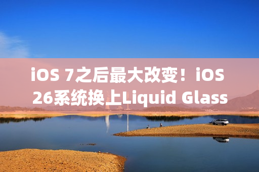 iOS 7之后最大改变！iOS 26系统换上Liquid Glass介面