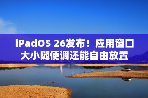 iPadOS 26发布！应用窗口大小随便调还能自由放置