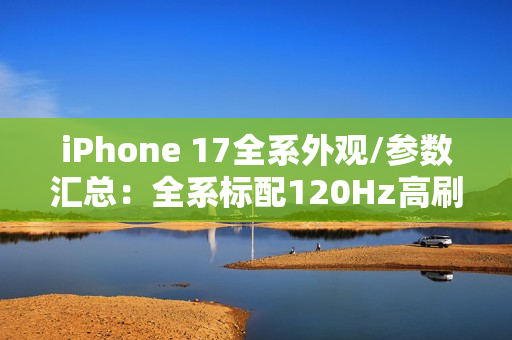 iPhone 17全系外观/参数汇总：全系标配120Hz高刷！