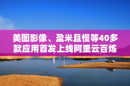 美图影像、盈米且慢等40多款应用首发上线阿里云百炼MCP广场