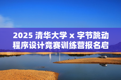 2025 清华大学 x 字节跳动程序设计竞赛训练营报名启动