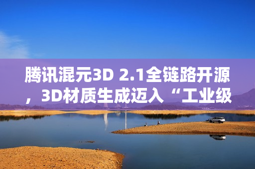 腾讯混元3D 2.1全链路开源，3D材质生成迈入“工业级”新阶段
