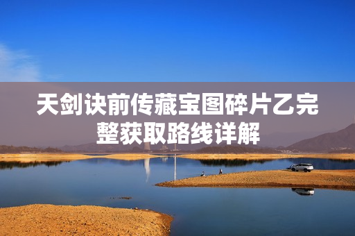 天剑诀前传藏宝图碎片乙完整获取路线详解