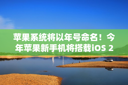 苹果系统将以年号命名！今年苹果新手机将搭载iOS 26