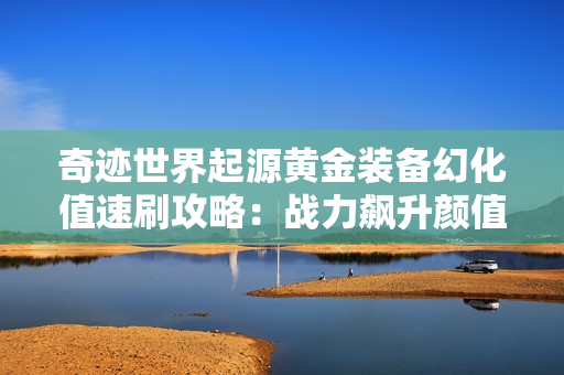 奇迹世界起源黄金装备幻化值速刷攻略：战力飙升颜值爆表
