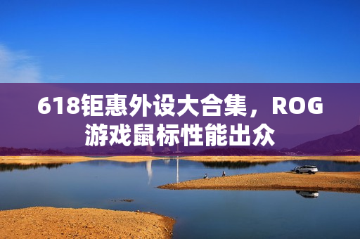 618钜惠外设大合集，ROG游戏鼠标性能出众