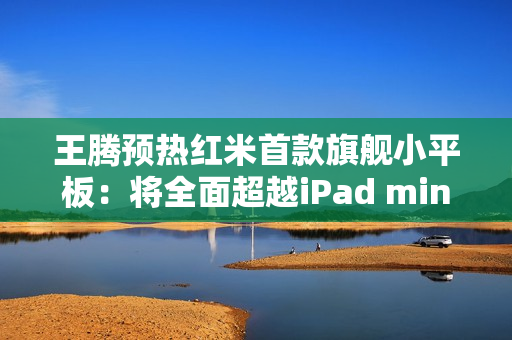 王腾预热红米首款旗舰小平板：将全面超越iPad mini！