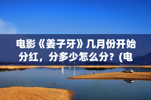 电影《姜子牙》几月份开始分红，分多少怎么分？(电影《姜子牙》2)