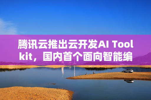 腾讯云推出云开发AI Toolkit，国内首个面向智能编程的后端服务