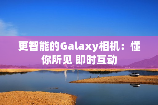 更智能的Galaxy相机：懂你所见 即时互动