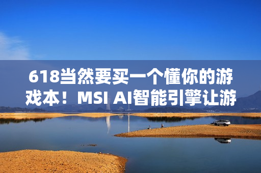 618当然要买一个懂你的游戏本！MSI AI智能引擎让游玩体验更沉浸