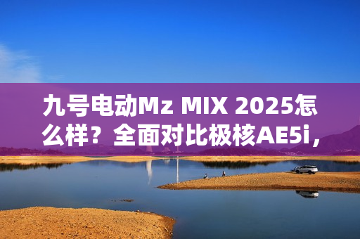 九号电动Mz MIX 2025怎么样？全面对比极核AE5i，哪款体验更好？