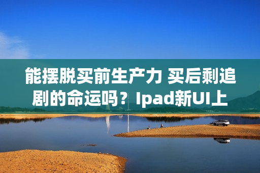 能摆脱买前生产力 买后剩追剧的命运吗？Ipad新UI上线