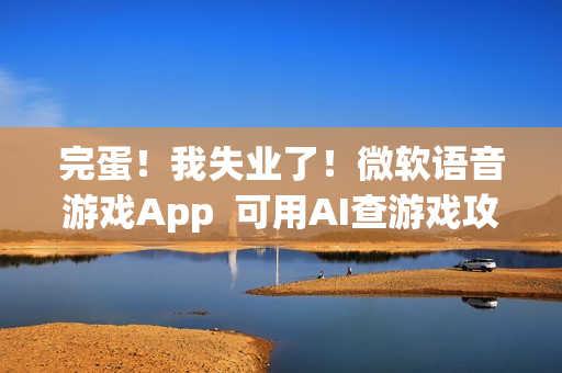 完蛋！我失业了！微软语音游戏App  可用AI查游戏攻略