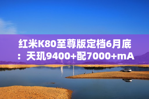 红米K80至尊版定档6月底：天玑9400+配7000+mAh电池