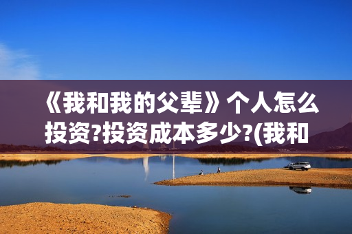 《我和我的父辈》个人怎么投资?投资成本多少?(我和我的父辈主题曲)