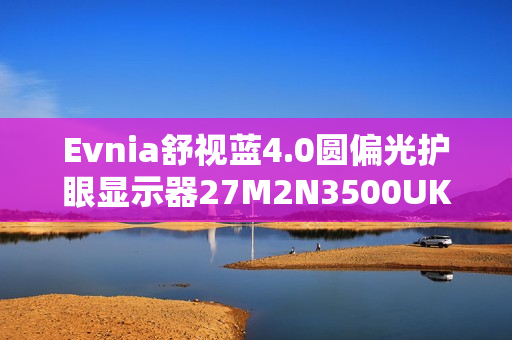 Evnia舒视蓝4.0圆偏光护眼显示器27M2N3500UK，护眼与性能双重制霸！