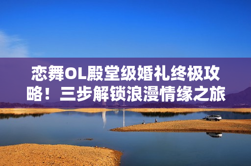 恋舞OL殿堂级婚礼终极攻略！三步解锁浪漫情缘之旅