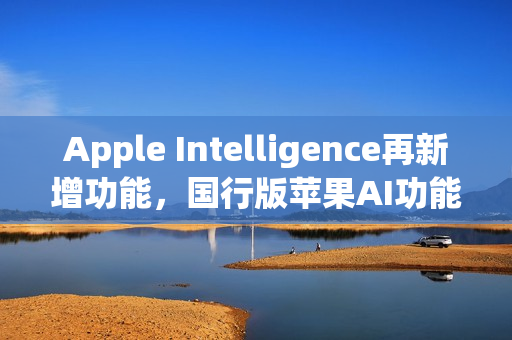 Apple Intelligence再新增功能，国行版苹果AI功能前瞻！