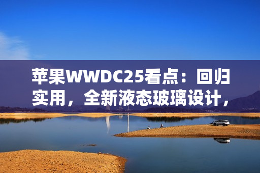苹果WWDC25看点：回归实用，全新液态玻璃设计，iPad全面Mac化！