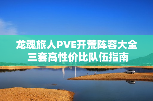 龙魂旅人PVE开荒阵容大全 三套高性价比队伍指南