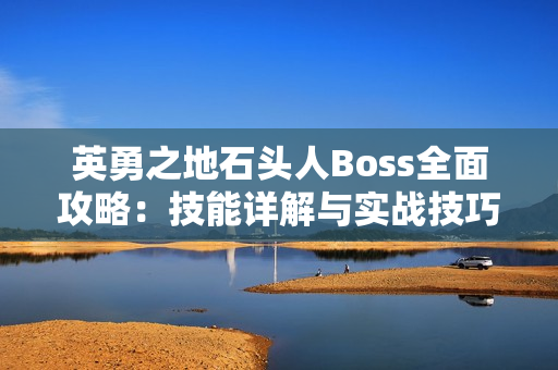 英勇之地石头人Boss全面攻略：技能详解与实战技巧
