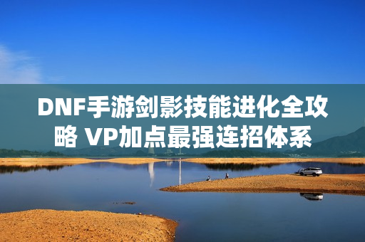 DNF手游剑影技能进化全攻略 VP加点最强连招体系