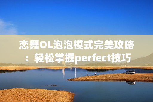 恋舞OL泡泡模式完美攻略：轻松掌握perfect技巧