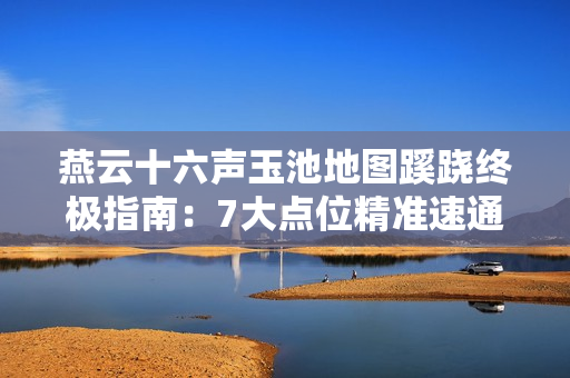 燕云十六声玉池地图蹊跷终极指南：7大点位精准速通