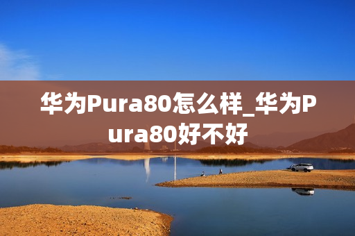 华为Pura80怎么样_华为Pura80好不好