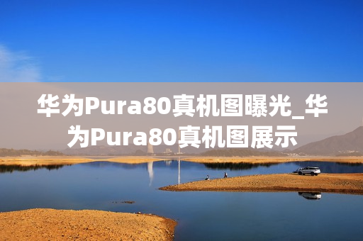 华为Pura80真机图曝光_华为Pura80真机图展示