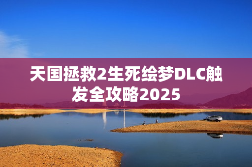 天国拯救2生死绘梦DLC触发全攻略2025