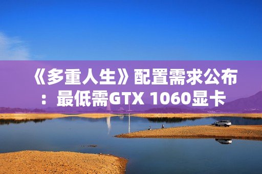《多重人生》配置需求公布：最低需GTX 1060显卡