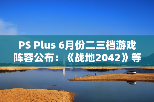 PS Plus 6月份二三档游戏阵容公布：《战地2042》等