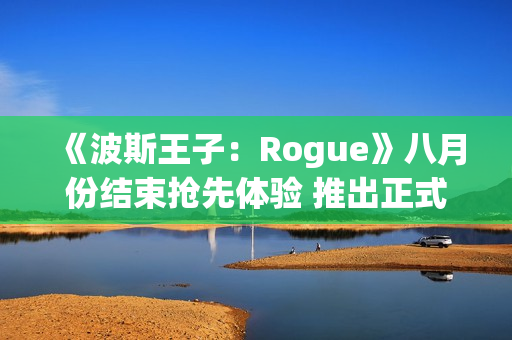 《波斯王子：Rogue》八月份结束抢先体验 推出正式版本