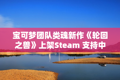 宝可梦团队类魂新作《轮回之兽》上架Steam 支持中文