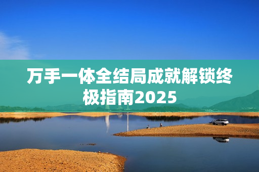万手一体全结局成就解锁终极指南2025