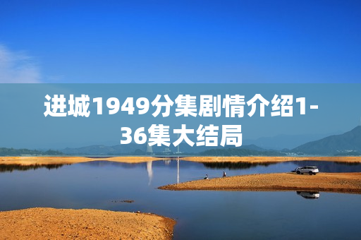 进城1949分集剧情介绍1-36集大结局