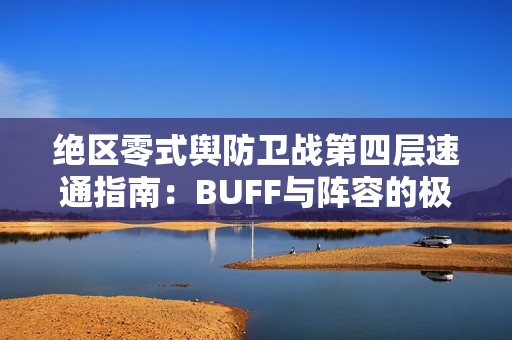 绝区零式舆防卫战第四层速通指南：BUFF与阵容的极致协同