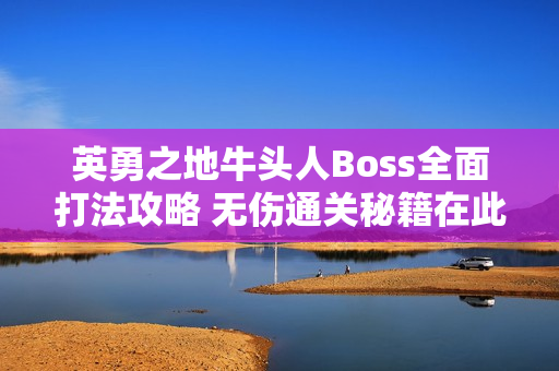 英勇之地牛头人Boss全面打法攻略 无伤通关秘籍在此