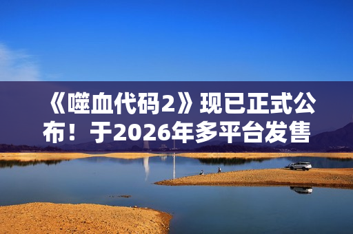 《噬血代码2》现已正式公布！于2026年多平台发售