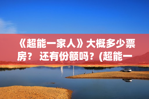 《超能一家人》大概多少票房？ 还有份额吗？(超能一家人在哪里拍摄)