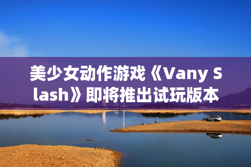 美少女动作游戏《Vany Slash》即将推出试玩版本