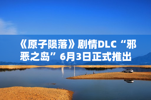 《原子陨落》剧情DLC“邪恶之岛”6月3日正式推出