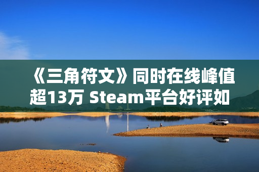 《三角符文》同时在线峰值超13万 Steam平台好评如潮