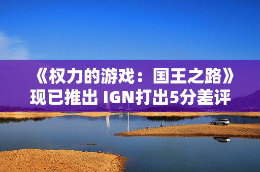 《权力的游戏：国王之路》现已推出 IGN打出5分差评