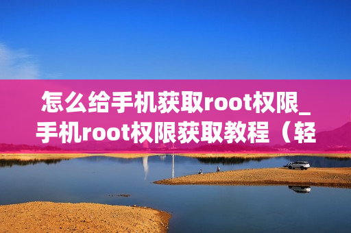 怎么给手机获取root权限_手机root权限获取教程（轻松getroot权限）