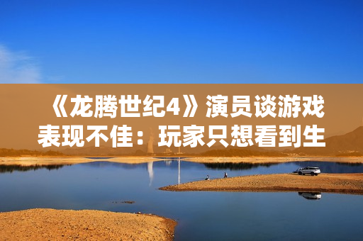 《龙腾世纪4》演员谈游戏表现不佳：玩家只想看到生软失败