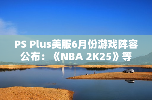 PS Plus美服6月份游戏阵容公布：《NBA 2K25》等