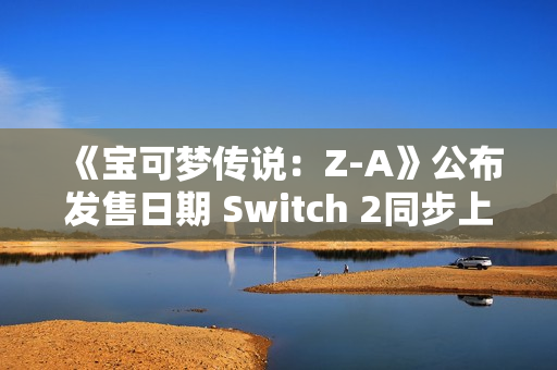 《宝可梦传说：Z-A》公布发售日期 Switch 2同步上线